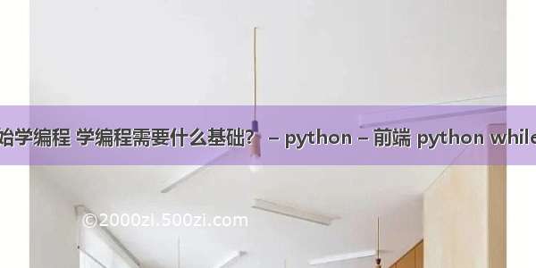 从零开始学编程 学编程需要什么基础？ – python – 前端 python while break