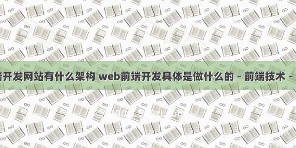 前端开发网站有什么架构 web前端开发具体是做什么的 – 前端技术 – 前端