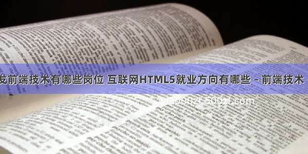 网站开发前端技术有哪些岗位 互联网HTML5就业方向有哪些 – 前端技术 – 前端 h