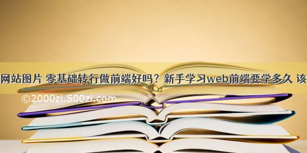 前端开发网站图片 零基础转行做前端好吗？新手学习web前端要学多久 该怎么学 – 