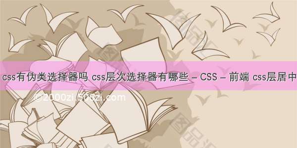 css有伪类选择器吗 css层次选择器有哪些 – CSS – 前端 css层居中