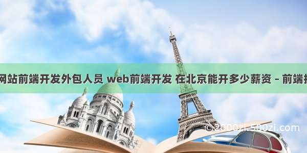 急需web网站前端开发外包人员 web前端开发 在北京能开多少薪资 – 前端技术 – 前端