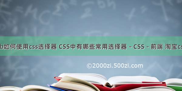 javaweb如何使用css选择器 CSS中有哪些常用选择器 – CSS – 前端 淘宝css面试题