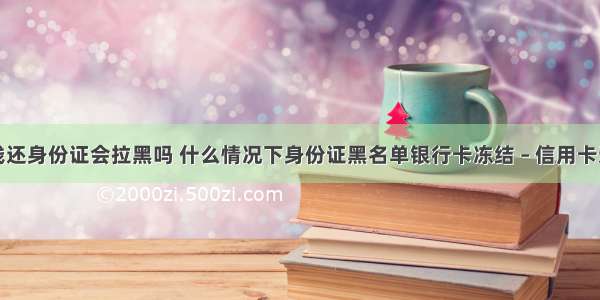 信用卡没钱还身份证会拉黑吗 什么情况下身份证黑名单银行卡冻结 – 信用卡还款 – 前端