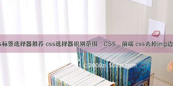 css标签选择器推荐 css选择器识别范围 – CSS – 前端 css去掉img边框