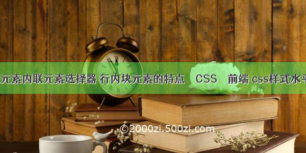 css块元素内联元素选择器 行内块元素的特点 – CSS – 前端 css样式水平居中