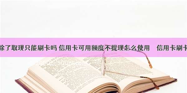 信用卡除了取现只能刷卡吗 信用卡可用额度不提现怎么使用 – 信用卡刷卡 – 前端