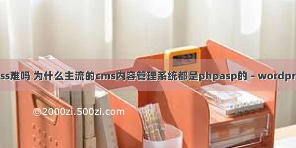 wordpress难吗 为什么主流的cms内容管理系统都是phpasp的 – wordpress – 前端