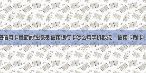 如何把信用卡里面的钱提现 信用银行卡怎么用手机取现 – 信用卡刷卡 – 前端