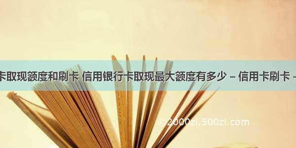 信用卡取现额度和刷卡 信用银行卡取现最大额度有多少 – 信用卡刷卡 – 前端