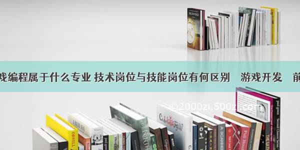 游戏编程属于什么专业 技术岗位与技能岗位有何区别 – 游戏开发 – 前端