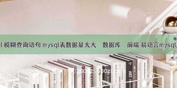 mysql 模糊查询语句 mysql表数据量太大 – 数据库 – 前端 易语言mysql应用