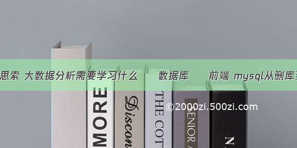 mysql查询思索 大数据分析需要学习什么 – 数据库 – 前端 mysql从删库到跑路图片