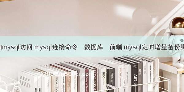 查询mysql访问 mysql连接命令 – 数据库 – 前端 mysql定时增量备份脚本