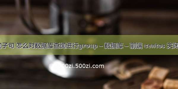 mysql 查询子句 怎么对数据库查询进行group – 数据库 – 前端 centos 关闭mysql服务