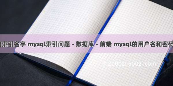 mysql 查询索引名字 mysql索引问题 – 数据库 – 前端 mysql的用户名和密码是什么格式