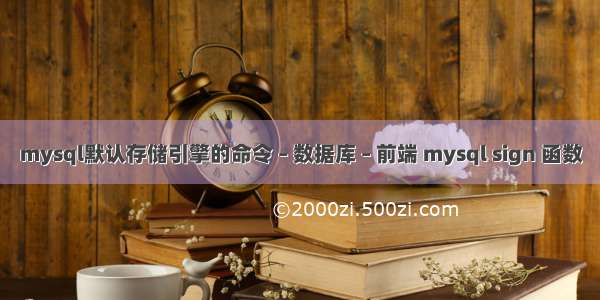 mysql默认存储引擎的命令 – 数据库 – 前端 mysql sign 函数