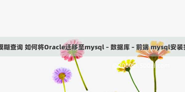 mysql注解模糊查询 如何将Oracle迁移至mysql – 数据库 – 前端 mysql安装完后怎么使用