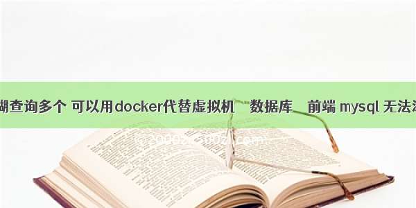 mysql 模糊查询多个 可以用docker代替虚拟机 – 数据库 – 前端 mysql 无法添加字段