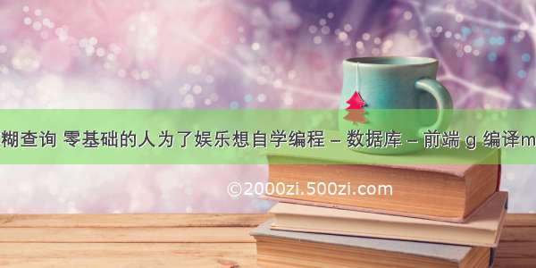 mysql有模糊查询 零基础的人为了娱乐想自学编程 – 数据库 – 前端 g 编译mysql动态库