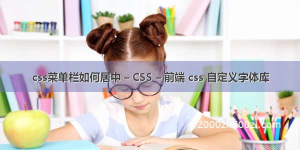 css菜单栏如何居中 – CSS – 前端 css 自定义字体库