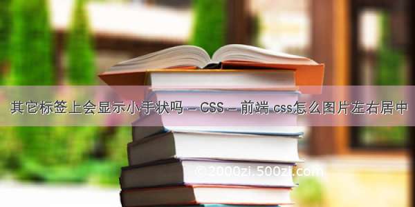 其它标签上会显示小手状吗 – CSS – 前端 css怎么图片左右居中