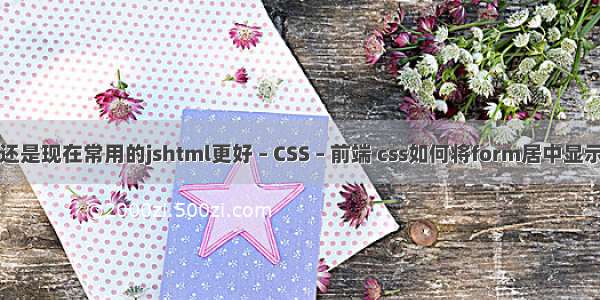 还是现在常用的jshtml更好 – CSS – 前端 css如何将form居中显示