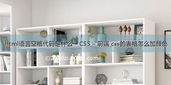 html语言空格代码是什么 – CSS – 前端 css的表格怎么加颜色