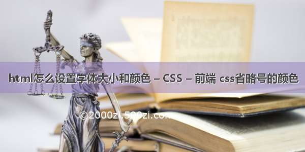 html怎么设置字体大小和颜色 – CSS – 前端 css省略号的颜色