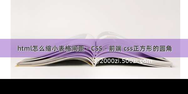 html怎么缩小表格间距 – CSS – 前端 css正方形的圆角