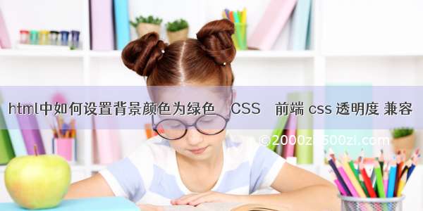 html中如何设置背景颜色为绿色 – CSS – 前端 css 透明度 兼容