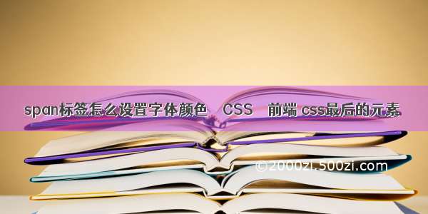 span标签怎么设置字体颜色 – CSS – 前端 css最后的元素
