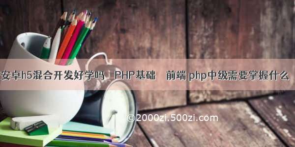 安卓h5混合开发好学吗 – PHP基础 – 前端 php中级需要掌握什么