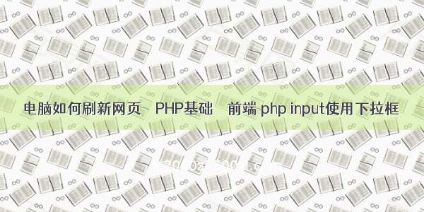 电脑如何刷新网页 – PHP基础 – 前端 php input使用下拉框