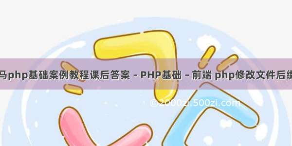 黑马php基础案例教程课后答案 – PHP基础 – 前端 php修改文件后缀名