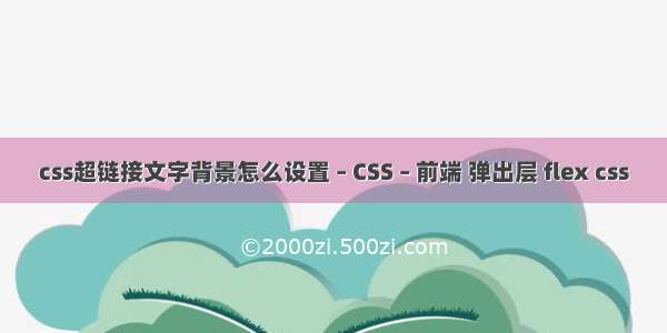 css超链接文字背景怎么设置 – CSS – 前端 弹出层 flex css