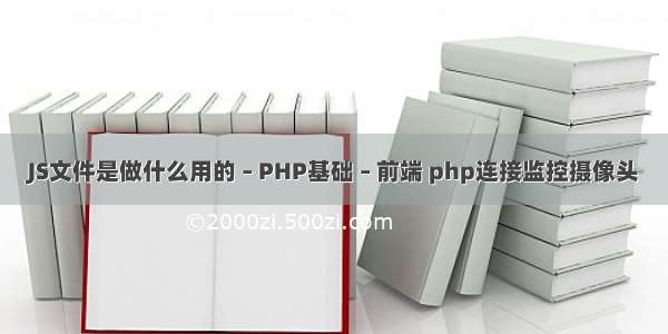 JS文件是做什么用的 – PHP基础 – 前端 php连接监控摄像头