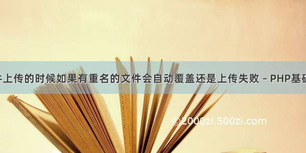 php文件上传的时候如果有重名的文件会自动覆盖还是上传失败 – PHP基础 – 前端 