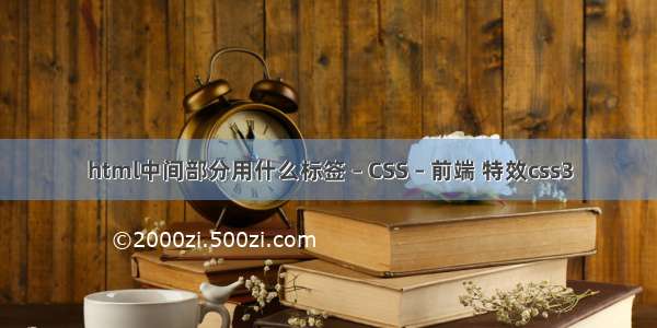 html中间部分用什么标签 – CSS – 前端 特效css3