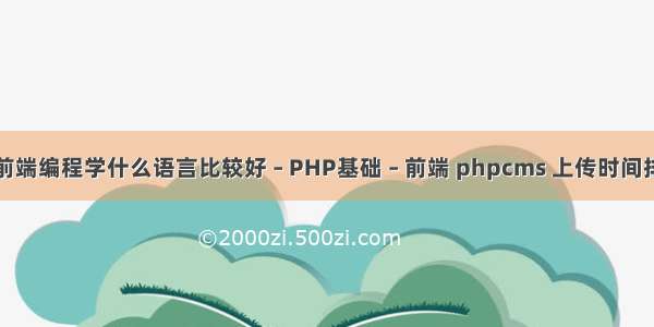 学前端编程学什么语言比较好 – PHP基础 – 前端 phpcms 上传时间排序