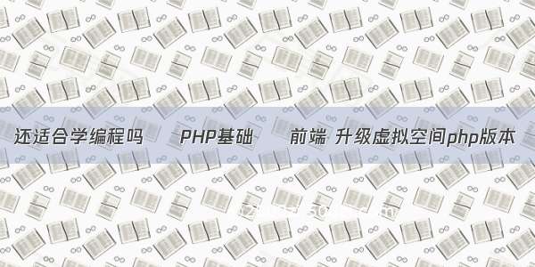 还适合学编程吗 – PHP基础 – 前端 升级虚拟空间php版本