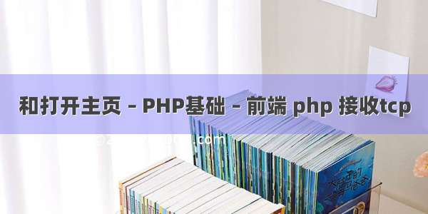 和打开主页 – PHP基础 – 前端 php 接收tcp