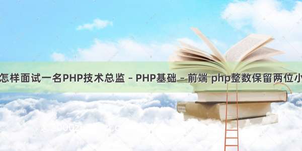 该怎样面试一名PHP技术总监 – PHP基础 – 前端 php整数保留两位小数