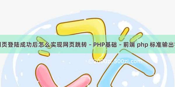 php在网页登陆成功后怎么实现网页跳转 – PHP基础 – 前端 php 标准输出字体颜色