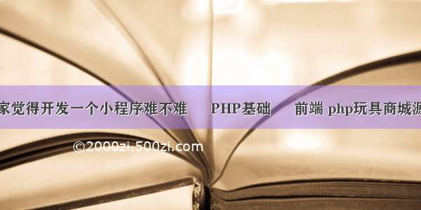 大家觉得开发一个小程序难不难 – PHP基础 – 前端 php玩具商城源码