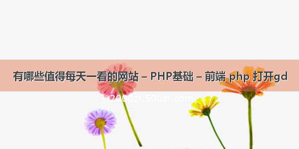 有哪些值得每天一看的网站 – PHP基础 – 前端 php 打开gd
