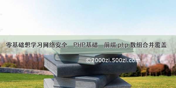 零基础想学习网络安全 – PHP基础 – 前端 php 数组合并覆盖