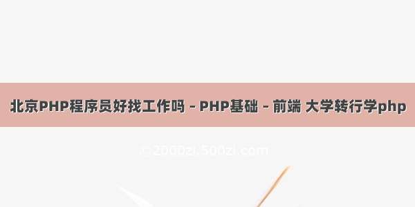 北京PHP程序员好找工作吗 – PHP基础 – 前端 大学转行学php