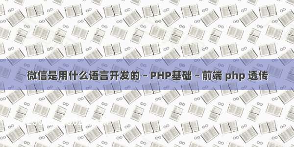 微信是用什么语言开发的 – PHP基础 – 前端 php 透传