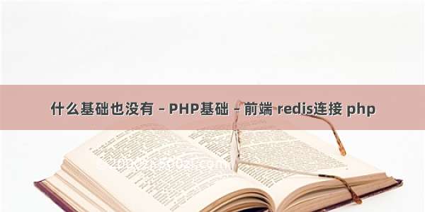 什么基础也没有 – PHP基础 – 前端 redis连接 php